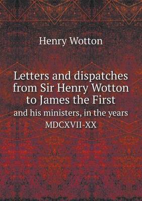 Book cover for Letters and dispatches from Sir Henry Wotton to James the First and his ministers, in the years MDCXVII-XX