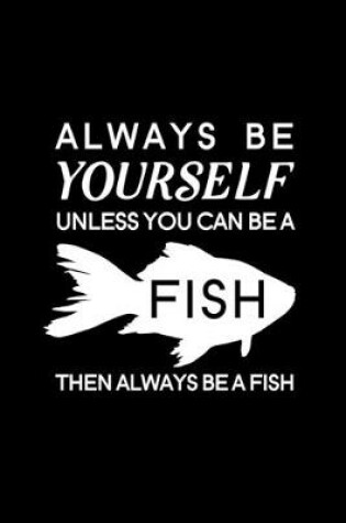 Cover of Always Be Yourself Unless You Can Be A Fish Then Always Be A Fish