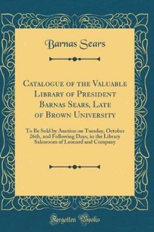 Cover of Catalogue of the Valuable Library of President Barnas Sears, Late of Brown University: To Be Sold by Auction on Tuesday, October 26th, and Following Days, in the Library Salesroom of Leonard and Company (Classic Reprint)