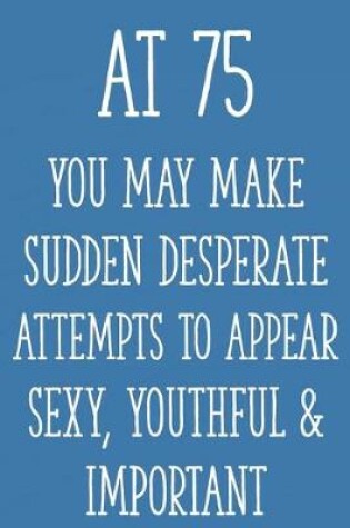 Cover of At 75 You May Make Sudden Desperate Attempts to Appear Sexy, Youthful & Important