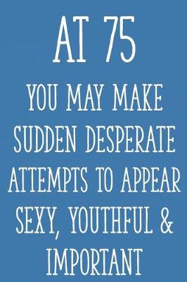 Book cover for At 75 You May Make Sudden Desperate Attempts to Appear Sexy, Youthful & Important