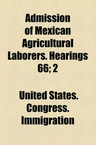 Cover of Admission of Mexican Agricultural Laborers. Hearings 66; 2