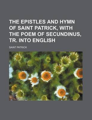 Book cover for The Epistles and Hymn of Saint Patrick, with the Poem of Secundinus, Tr. Into English