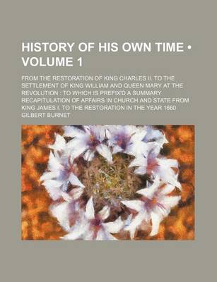 Book cover for History of His Own Time (Volume 1); From the Restoration of King Charles II. to the Settlement of King William and Queen Mary at the Revolution to Which Is Prefix'd a Summary Recapitulation of Affairs in Church and State from King James I. to the Restorat