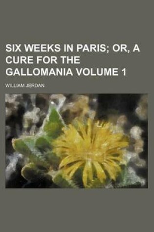 Cover of Six Weeks in Paris; Or, a Cure for the Gallomania Volume 1