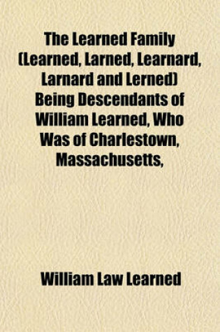 Cover of The Learned Family (Learned, Larned, Learnard, Larnard and Lerned) Being Descendants of William Learned, Who Was of Charlestown, Massachusetts,