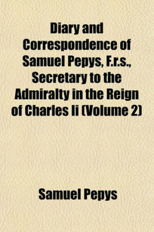 Cover of Diary and Correspondence of Samuel Pepys, F.R.S., Secretary to the Admiralty in the Reign of Charles II (Volume 2)