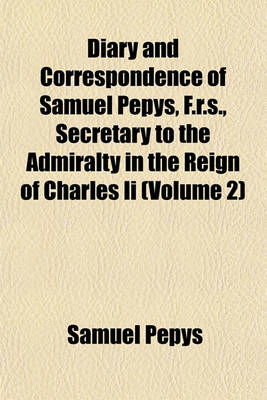 Book cover for Diary and Correspondence of Samuel Pepys, F.R.S., Secretary to the Admiralty in the Reign of Charles II (Volume 2)