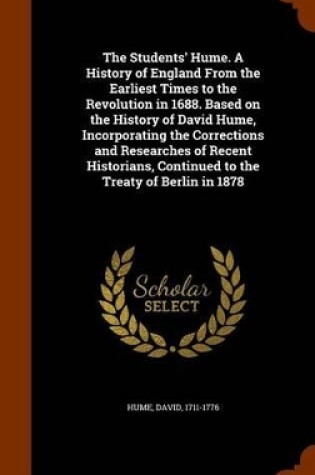 Cover of The Students' Hume. a History of England from the Earliest Times to the Revolution in 1688. Based on the History of David Hume, Incorporating the Corrections and Researches of Recent Historians, Continued to the Treaty of Berlin in 1878