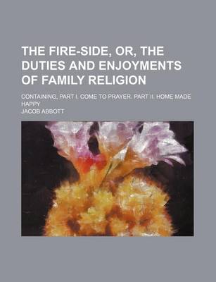 Book cover for The Fire-Side, Or, the Duties and Enjoyments of Family Religion; Containing, Part I. Come to Prayer. Part II. Home Made Happy