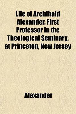 Book cover for Life of Archibald Alexander, First Professor in the Theological Seminary, at Princeton, New Jersey