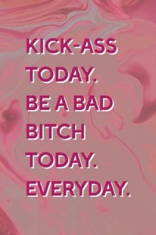 Cover of Kick-Ass Today. Be A Bad Bitch Today. Everyday.