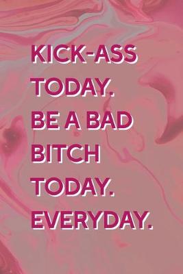 Book cover for Kick-Ass Today. Be A Bad Bitch Today. Everyday.