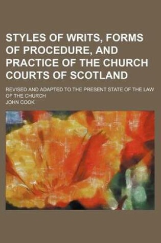 Cover of Styles of Writs, Forms of Procedure, and Practice of the Church Courts of Scotland; Revised and Adapted to the Present State of the Law of the Church