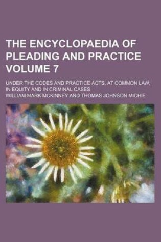 Cover of The Encyclopaedia of Pleading and Practice Volume 7; Under the Codes and Practice Acts, at Common Law, in Equity and in Criminal Cases