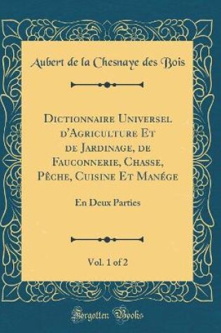 Cover of Dictionnaire Universel d'Agriculture Et de Jardinage, de Fauconnerie, Chasse, Peche, Cuisine Et Manege, Vol. 1 of 2