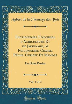 Book cover for Dictionnaire Universel d'Agriculture Et de Jardinage, de Fauconnerie, Chasse, Peche, Cuisine Et Manege, Vol. 1 of 2