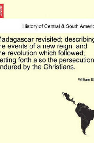 Cover of Madagascar Revisited; Describing the Events of a New Reign, and the Revolution Which Followed; Setting Forth Also the Persecutions Endured by the Christians.