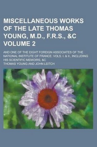 Cover of Miscellaneous Works of the Late Thomas Young, M.D., F.R.S., &C; And One of the Eight Foreign Associates of the National Institute of France. Vols. I. & II., Including His Scientific Memoirs, &C Volume 2