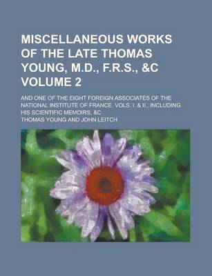 Book cover for Miscellaneous Works of the Late Thomas Young, M.D., F.R.S., &C; And One of the Eight Foreign Associates of the National Institute of France. Vols. I. & II., Including His Scientific Memoirs, &C Volume 2