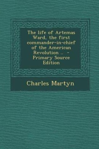 Cover of The Life of Artemas Ward, the First Commander-In-Chief of the American Revolution .. - Primary Source Edition