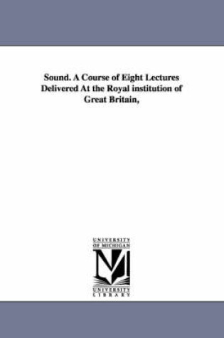 Cover of Sound. A Course of Eight Lectures Delivered At the Royal institution of Great Britain,