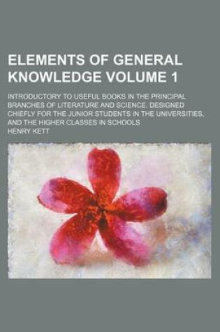 Cover of Elements of General Knowledge Volume 1; Introductory to Useful Books in the Principal Branches of Literature and Science. Designed Chiefly for the Junior Students in the Universities, and the Higher Classes in Schools