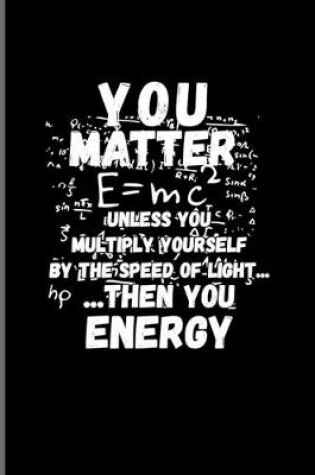 Cover of You Matter E=mc(2) Unless You Multiply Yourself By The Speed Of Light... Then You Energy