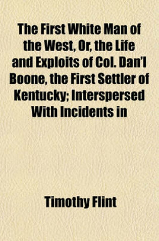 Cover of The First White Man of the West, Or, the Life and Exploits of Col. Dan'l Boone, the First Settler of Kentucky; Interspersed with Incidents in