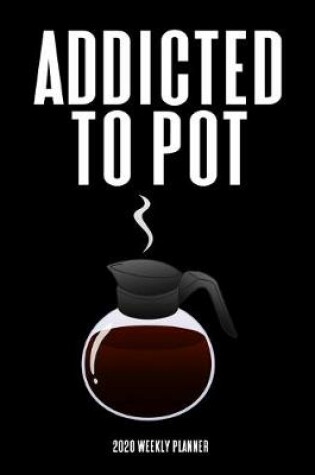 Cover of I'm Addicted To Pot - 2020 Weekly Planner