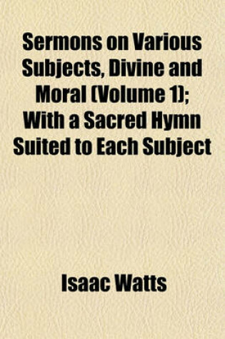 Cover of Sermons on Various Subjects, Divine and Moral (Volume 1); With a Sacred Hymn Suited to Each Subject