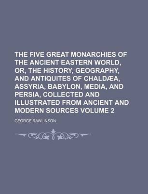 Book cover for The Five Great Monarchies of the Ancient Eastern World, Or, the History, Geography, and Antiquites of Chaldaea, Assyria, Babylon, Media, and Persia, Collected and Illustrated from Ancient and Modern Sources Volume 2