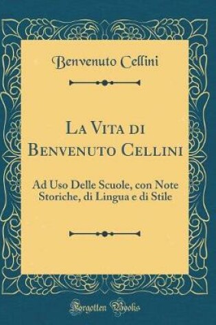 Cover of La Vita di Benvenuto Cellini: Ad Uso Delle Scuole, con Note Storiche, di Lingua e di Stile (Classic Reprint)