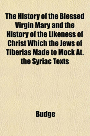 Cover of The History of the Blessed Virgin Mary and the History of the Likeness of Christ Which the Jews of Tiberias Made to Mock At. the Syriac Texts