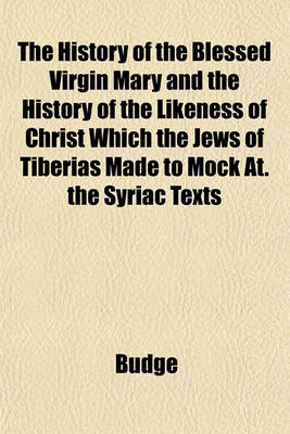 Book cover for The History of the Blessed Virgin Mary and the History of the Likeness of Christ Which the Jews of Tiberias Made to Mock At. the Syriac Texts