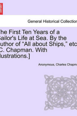 Cover of The First Ten Years of a Sailor's Life at Sea. by the Author of All about Ships, Etc. [C. Chapman. with Illustrations.]
