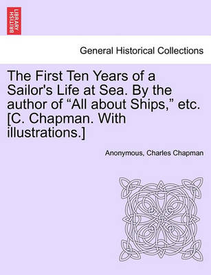 Book cover for The First Ten Years of a Sailor's Life at Sea. by the Author of All about Ships, Etc. [C. Chapman. with Illustrations.]