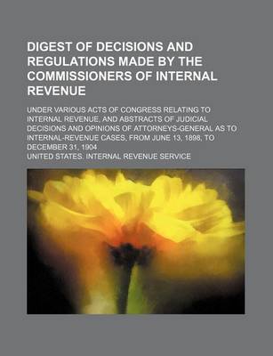 Book cover for Digest of Decisions and Regulations Made by the Commissioners of Internal Revenue; Under Various Acts of Congress Relating to Internal Revenue, and Abstracts of Judicial Decisions and Opinions of Attorneys-General as to Internal-Revenue Cases, from June 1