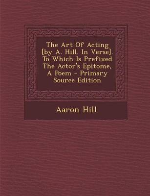 Book cover for The Art of Acting [By A. Hill. in Verse]. to Which Is Prefixed the Actor's Epitome, a Poem