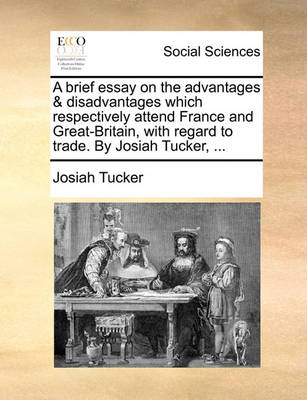 Book cover for A Brief Essay on the Advantages & Disadvantages Which Respectively Attend France and Great-Britain, with Regard to Trade. by Josiah Tucker, ...