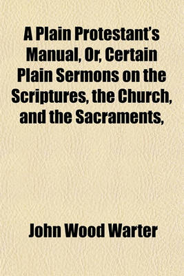 Book cover for A Plain Protestant's Manual, Or, Certain Plain Sermons on the Scriptures, the Church, and the Sacraments, &C