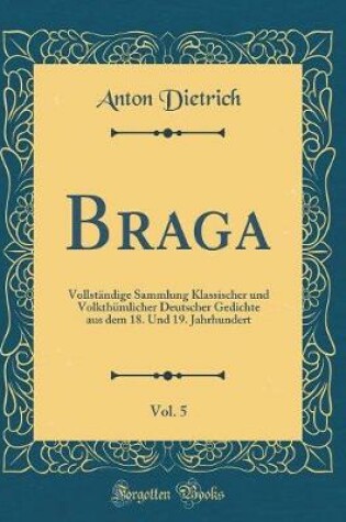 Cover of Braga, Vol. 5: Vollständige Sammlung Klassischer und Volkthümlicher Deutscher Gedichte aus dem 18. Und 19. Jahrhundert (Classic Reprint)