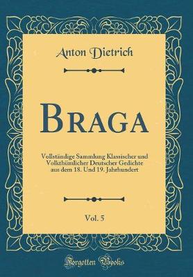 Book cover for Braga, Vol. 5: Vollständige Sammlung Klassischer und Volkthümlicher Deutscher Gedichte aus dem 18. Und 19. Jahrhundert (Classic Reprint)