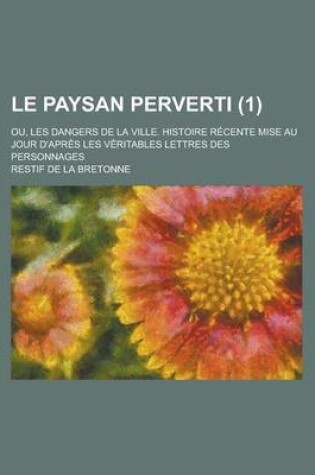 Cover of Le Paysan Perverti; Ou, Les Dangers de La Ville. Histoire Recente Mise Au Jour D'Apres Les Veritables Lettres Des Personnages (1)