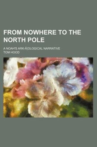 Cover of From Nowhere to the North Pole; A Noah's Ark-A Ological Narrative