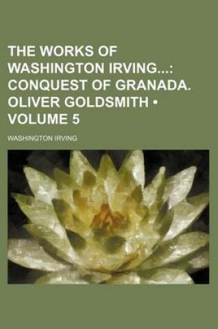 Cover of The Works of Washington Irving (Volume 5); Conquest of Granada. Oliver Goldsmith