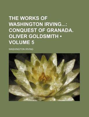 Book cover for The Works of Washington Irving (Volume 5); Conquest of Granada. Oliver Goldsmith