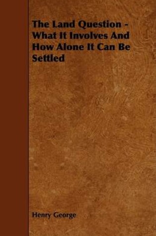 Cover of The Land Question - What It Involves And How Alone It Can Be Settled