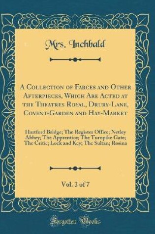 Cover of A Collection of Farces and Other Afterpieces, Which Are Acted at the Theatres Royal, Drury-Lane, Covent-Garden and Hay-Market, Vol. 3 of 7: Hartford Bridge; The Register Office; Netley Abbey; The Apprentice; The Turnpike Gate; The Critic; Lock and Key; Th
