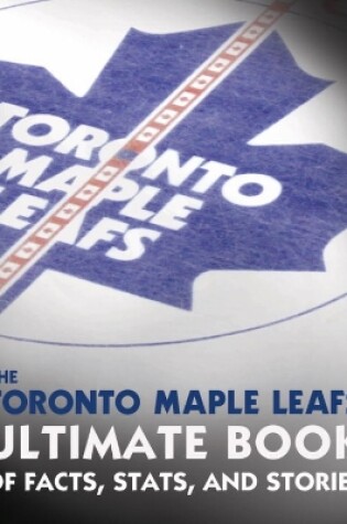 Cover of The Toronto Maple Leafs Ultimate Book Of Facts, Stats, And Stories